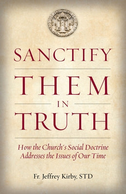 Sanctify Them in Truth: How the Church's Social Doctrine Addresses the Issues of Our Time by Kirby, Jeffrey