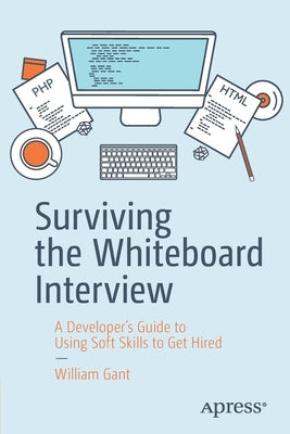 Surviving the Whiteboard Interview: A Developer's Guide to Using Soft Skills to Get Hired by Gant, William