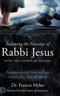 Following the Footsteps of Rabbi Jesus into the Courts of Heaven: Partnering with Jesus to Pray Prayers That Hit the Mark by Myles, Francis