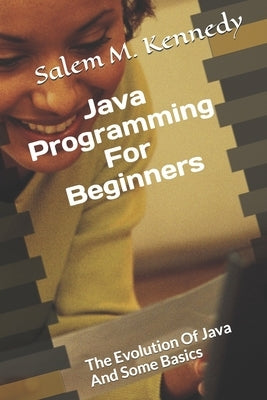Java Programming For Beginners: The Evolution Of Java And Some Basics by Kennedy, Salem M.