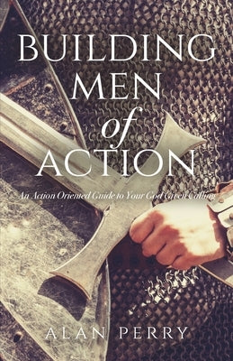 Building Men of Action: An Action Oriented Guide to Your God Given Calling by Perry, Alan