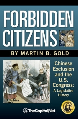 Forbidden Citizens: Chinese Exclusion and the U.S. Congress: A Legislative History by Gold, Martin B.