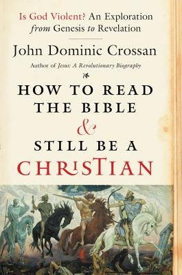 How to Read the Bible and Still Be a Christian: Is God Violent? an Exploration from Genesis to Revelation by Crossan, John Dominic