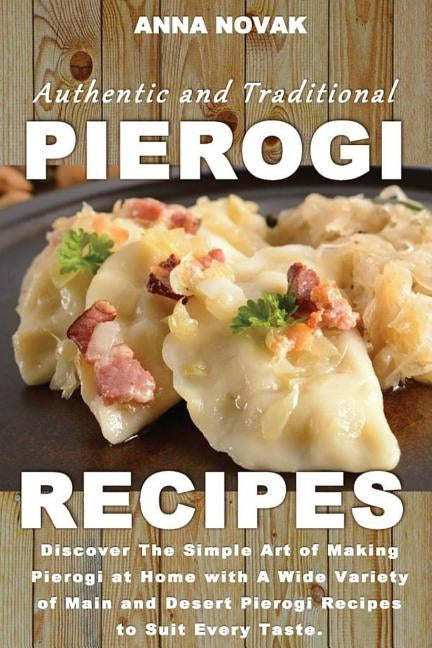 Authentic And Traditional Pierogi Recipes: Discover The Simple Art of Making Pierogi at Home with A Wide Variety of Main and Desert Pierogi Recipes to Paperback Createspace Independent Publishing Platform