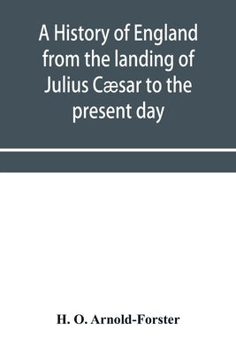 A history of England from the landing of Julius Cæsar to the present day by O. Arnold-Forster, H.