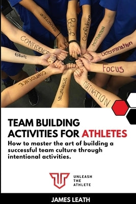 Team Building Activities for Athletes: How to Master the Art of Building a Successful Team Culture Through Intentional Activities by Leath, James