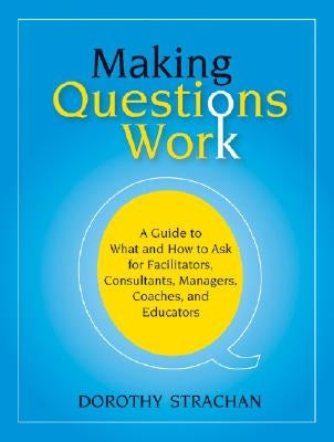 Making Questions Work: A Guide to How and What to Ask for Facilitators, Consultants, Managers, Coaches, and Educators by Strachan, Dorothy