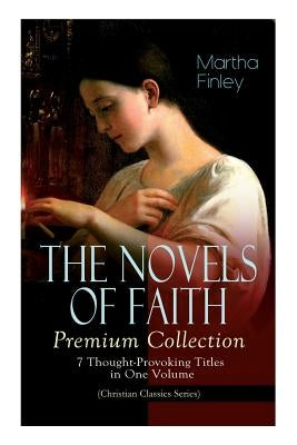 THE NOVELS OF FAITH - Premium Collection: 7 Thought-Provoking Titles in One Volume (Christian Classics Series) by Finley, Martha