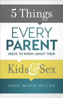 5 Things Every Parent Needs to Know about Their Kids and Sex by Miller, Anne Marie