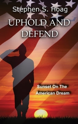 Uphold and Defend: Sunset on the American Dream by Hoag, Stephen S.