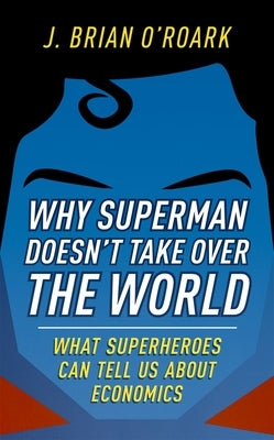 Why Superman Doesn't Take Over the World: What Superheroes Can Tell Us about Economics by O'Roark, J. Brian