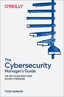 The Cybersecurity Manager's Guide: The Art of Building Your Security Program by Barnum, Todd