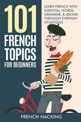 101 French Topics For Beginners - Learn French With essential Words, Grammar, & Idioms Through Everyday Situations by Hacking, French