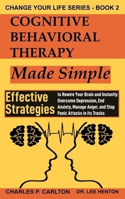 Cognitive Behavioral Therapy Made Simple: Effective Strategies to Rewire Your Brain and Instantly Overcome Depression, End Anxiety, Manage Anger and S by Henton, Lee