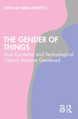 The Gender of Things: How Epistemic and Technological Objects Become Gendered by Rentetzi, Maria