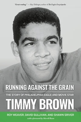 Running Against the Grain: The Story of Philadelphia Eagle and Movie Star Timmy Brown: The Story of Philadelphia Eagle and Movie Star Timmy Brown by Weaver, Roy