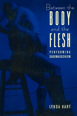 Between the Body and the Flesh: Performing Sadomasochism by Hart, Lynda