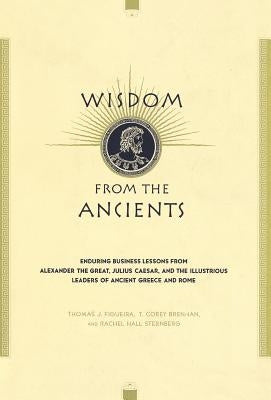 Wisdom from the Ancients: Enduring Business Lessons from Alexander the Great, Julius Caesar, and the Illustrious Leaders of Ancient Greece and R by Figueira, Thomas J.