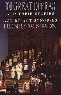 100 Great Operas and Their Stories: Act-By-ACT Synopses by Simon, Henry W.