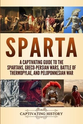 Sparta: A Captivating Guide to the Spartans, Greco-Persian Wars, Battle of Thermopylae, and Peloponnesian War Paperback Independently Published