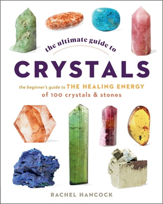 The Ultimate Guide to Crystals: The Beginner's Guide to the Healing Energy of 100 Crystals and Stones by Hancock, Rachel