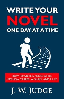 Write Your Novel One Day at a Time: How to Write a Novel While Having a Career, a Family, and a Life by Judge, J. W.