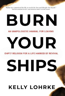 Burn Your Ships: An Unapologetic Manual for Leaving Empty Religion for a Life Marked by Revival by Lohrke, Kelly