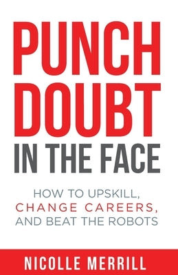 Punch Doubt in the Face: How to Upskill, Change Careers, and Beat the Robots by Merrill, Nicolle