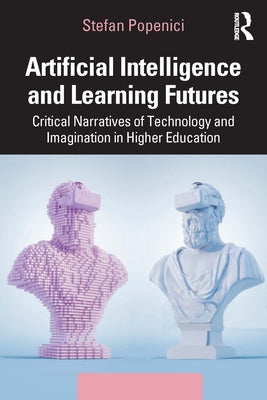 Artificial Intelligence and Learning Futures: Critical Narratives of Technology and Imagination in Higher Education by Popenici, Stefan