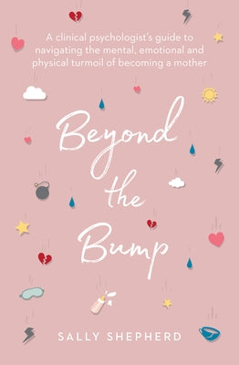 Beyond the Bump: A Clinical Psychologist's Guide to Navigating the Mental, Emotional and Physical Turmoil of Becoming a Mother by Shepherd, Sally