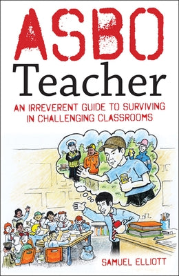 Asbo Teacher: An Irreverent Guide to Surviving in Challenging Classrooms by Elliott, Samuel