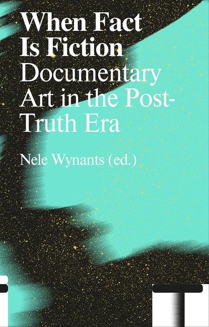 When Fact Is Fiction: Documentary Art in the Post-Truth Era by Wynants, Nele