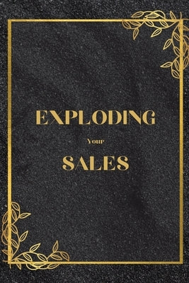 Exploding Your Sales: How to be Successful in Sales / Real, Proven Techniques that Help Individuals Boost Sales by John Peter
