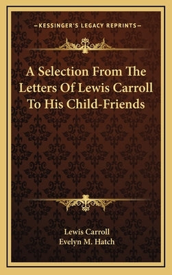 A Selection From The Letters Of Lewis Carroll To His Child-Friends by Carroll, Lewis