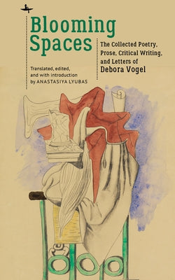 Blooming Spaces: The Collected Poetry, Prose, Critical Writing, and Letters of Debora Vogel by Lyubas, Anastasiya