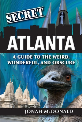 Secret Atlanta: A Guide to the Weird, Wonderful, and Obscure by McDonald, Jonah