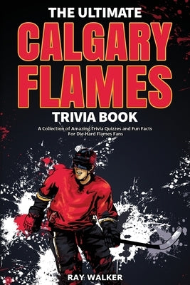 The Ultimate Calgary Flames Trivia Book: A Collection of Amazing Trivia Quizzes and Fun Facts for Die-Hard Flames Fans! by Walker, Ray