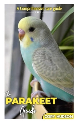 The Parakeet Guide: A Comprehensive Care Guide by Hudson, Cory