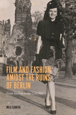 Film and Fashion Amidst the Ruins of Berlin: From Nazism to the Cold War by Ganeva, Mila