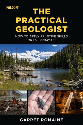The Practical Geologist: How to Apply Primitive Skills for Everyday Use by Romaine, Garret