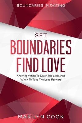 Boundaries In Dating: Set Boundaries Find Love - Knowing When To Draw The Lines And When To Take The Leap Forward by Cook, Marilyn