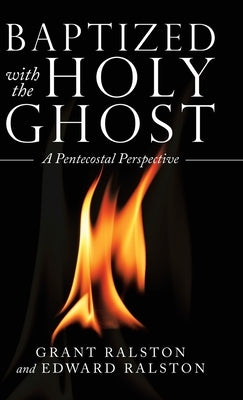 Baptized with the Holy Ghost: A Pentecostal Perspective by Ralston, Grant