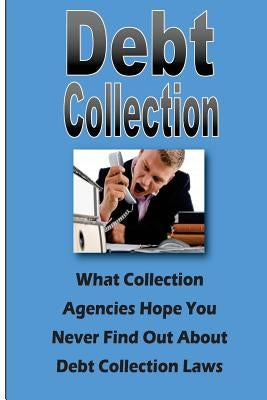 Debt Collection: What Collection Agencies Hope You Never Find Out About Collection Laws by Johnson, Steve