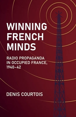 Winning French Minds: Radio Propaganda in Occupied France, 1940-42 by Courtois, Denis