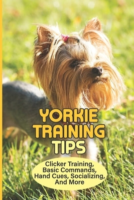 Yorkie Training Tips: Clicker Training, Basic Commands, Hand Cues, Socializing, And More: How To Train A Yorkie Terrier by Kleinsmith, Regine