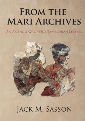 From the Mari Archives: An Anthology of Old Babylonian Letters by Sasson, Jack M.