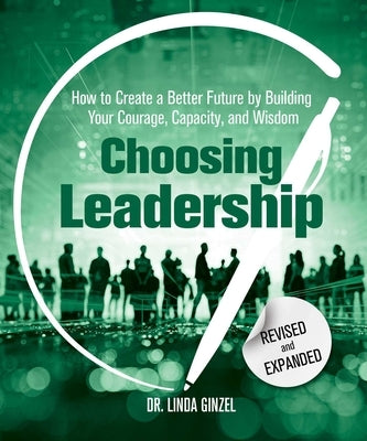 Choosing Leadership: Revised and Expanded: How to Create a Better Future by Building Your Courage, Capacity, and Wisdom by Ginzel, Linda