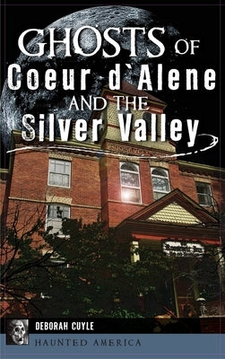 Ghosts of Coeur d'Alene and the Silver Valley by Cuyle, Deborah