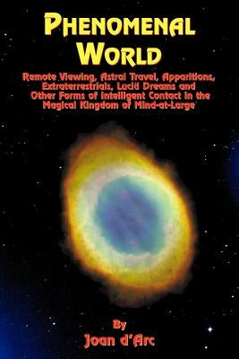 Phenomenal World: Remote Viewing, Astral Travel, Apparitions, Extraterrestrials, Lucid Dreams and Other Forms of Intelligent Contact in by D'Arc, Joan