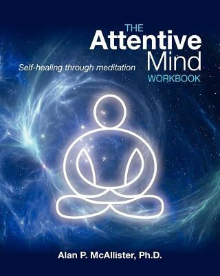 The Attentive Mind Workbook: Self-Healing Through Meditation by McAllister, Alan P.